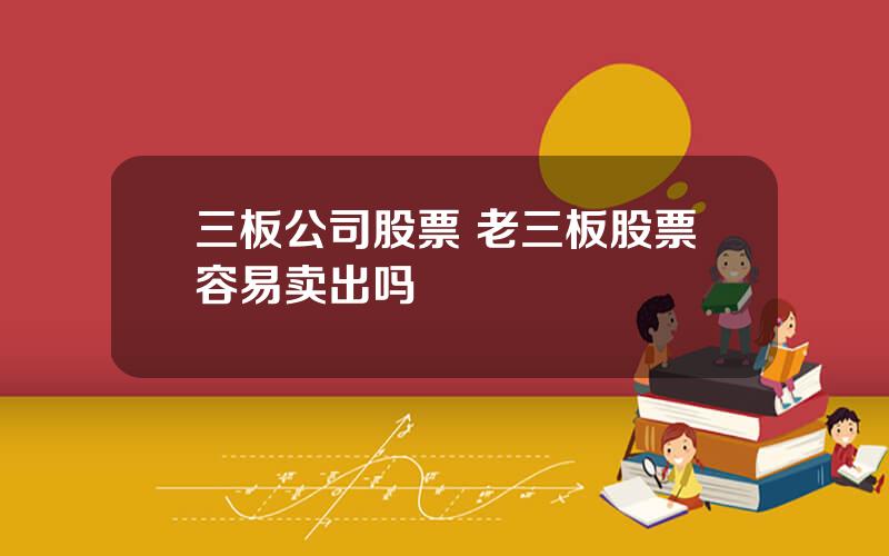 三板公司股票 老三板股票容易卖出吗
